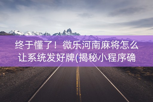 终于懂了！微乐河南麻将怎么让系统发好牌(揭秘小程序确实有猫腻)