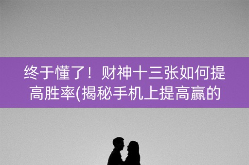 终于懂了！财神十三张如何提高胜率(揭秘手机上提高赢的概率)