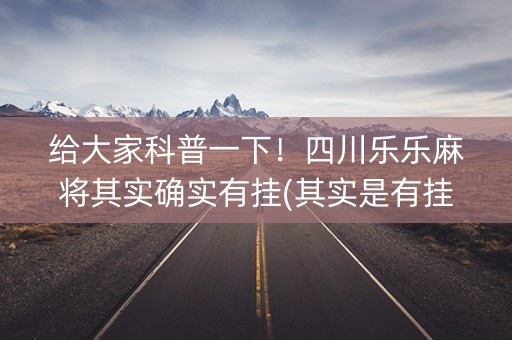 给大家科普一下！四川乐乐麻将其实确实有挂(其实是有挂的)