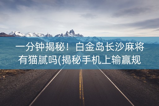 一分钟揭秘！白金岛长沙麻将有猫腻吗(揭秘手机上输赢规律)