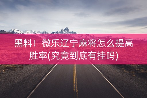 黑料！微乐辽宁麻将怎么提高胜率(究竟到底有挂吗)