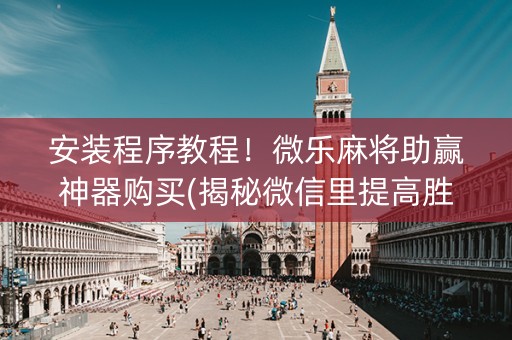安装程序教程！微乐麻将助赢神器购买(揭秘微信里提高胜率)