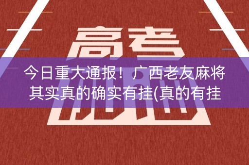 今日重大通报！广西老友麻将其实真的确实有挂(真的有挂确实有挂)
