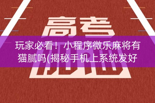 玩家必看！小程序微乐麻将有猫腻吗(揭秘手机上系统发好牌)
