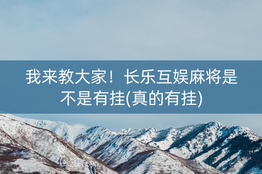我来教大家！长乐互娱麻将是不是有挂(真的有挂)