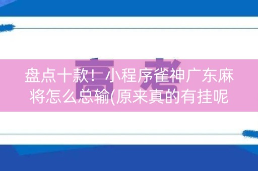 盘点十款！小程序雀神广东麻将怎么总输(原来真的有挂呢)