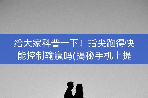 给大家科普一下！指尖跑得快能控制输赢吗(揭秘手机上提高胜率)