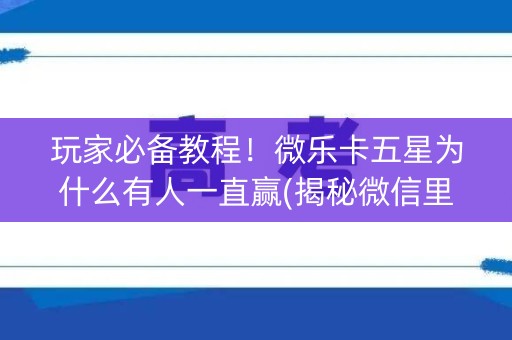 玩家必备教程！微乐卡五星为什么有人一直赢(揭秘微信里攻略插件)