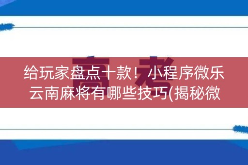 给玩家盘点十款！小程序微乐云南麻将有哪些技巧(揭秘微信里辅牌器)