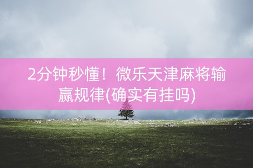 2分钟秒懂！微乐天津麻将输赢规律(确实有挂吗)