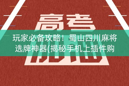 玩家必备攻略！蜀山四川麻将选牌神器(揭秘手机上插件购买)