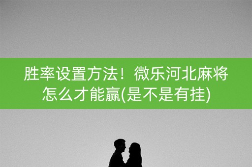 胜率设置方法！微乐河北麻将怎么才能赢(是不是有挂)