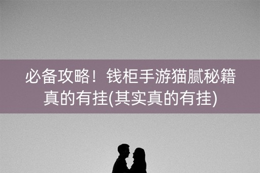 必备攻略！钱柜手游猫腻秘籍真的有挂(其实真的有挂)