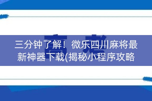 三分钟了解！微乐四川麻将最新神器下载(揭秘小程序攻略插件)