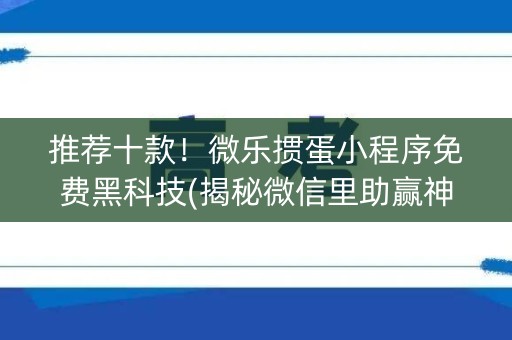推荐十款！微乐掼蛋小程序免费黑科技(揭秘微信里助赢神器)