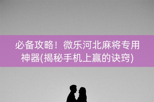 必备攻略！微乐河北麻将专用神器(揭秘手机上赢的诀窍)