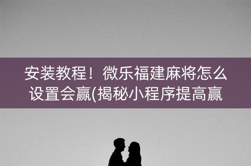 安装教程！微乐福建麻将怎么设置会赢(揭秘小程序提高赢的概率)