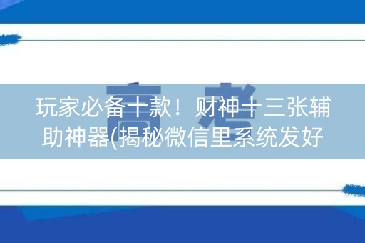 玩家必备十款！财神十三张辅助神器(揭秘微信里系统发好牌)