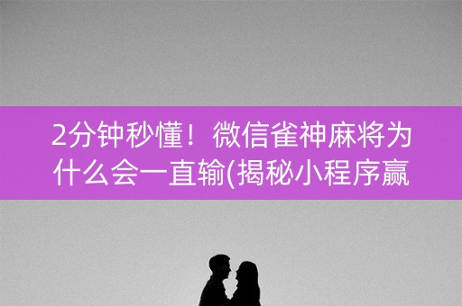 2分钟秒懂！微信雀神麻将为什么会一直输(揭秘小程序赢牌的技巧)