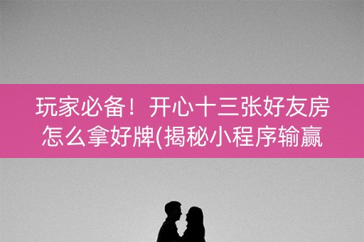 玩家必备！开心十三张好友房怎么拿好牌(揭秘小程序输赢技巧)