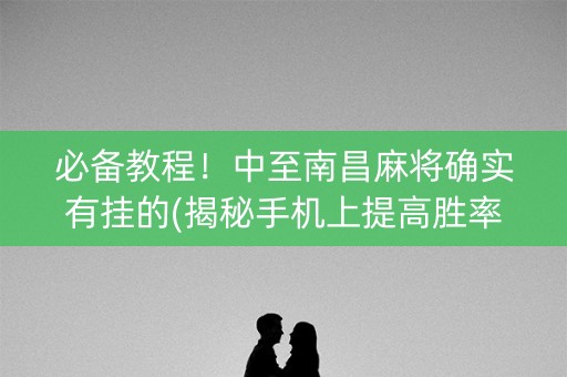 必备教程！中至南昌麻将确实有挂的(揭秘手机上提高胜率)