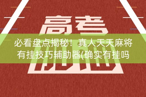 必看盘点揭秘！真人天天麻将有挂技巧辅助器(确实有挂吗)