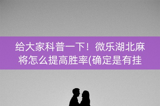 给大家科普一下！微乐湖北麻将怎么提高胜率(确定是有挂)