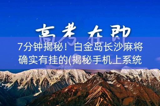 7分钟揭秘！白金岛长沙麻将确实有挂的(揭秘手机上系统发好牌)