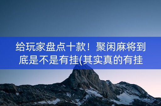 给玩家盘点十款！聚闲麻将到底是不是有挂(其实真的有挂)