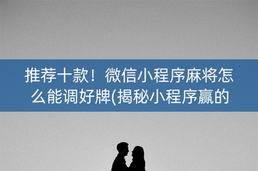 推荐十款！微信小程序麻将怎么能调好牌(揭秘小程序赢的秘诀)