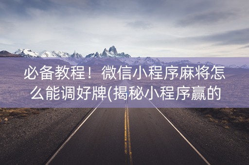 必备教程！微信小程序麻将怎么能调好牌(揭秘小程序赢的秘诀)