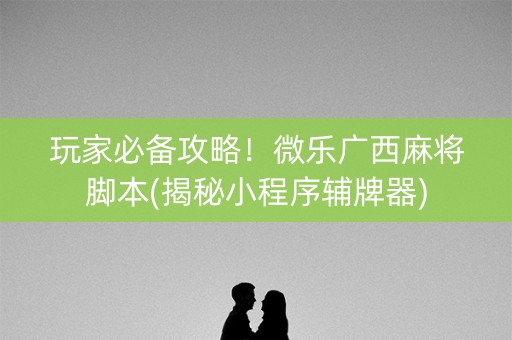 玩家必备攻略！微乐广西麻将脚本(揭秘小程序辅牌器)