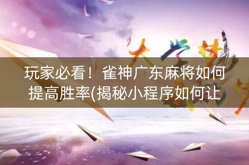 玩家必看！雀神广东麻将如何提高胜率(揭秘小程序如何让牌变好)