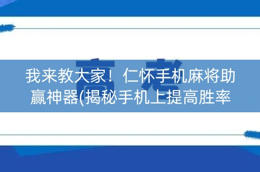 我来教大家！仁怀手机麻将助赢神器(揭秘手机上提高胜率)