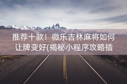 推荐十款！微乐吉林麻将如何让牌变好(揭秘小程序攻略插件)