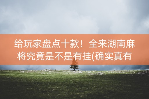 给玩家盘点十款！全来湖南麻将究竟是不是有挂(确实真有挂)