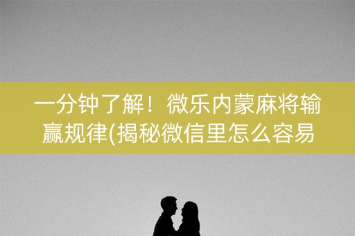 一分钟了解！微乐内蒙麻将输赢规律(揭秘微信里怎么容易赢)