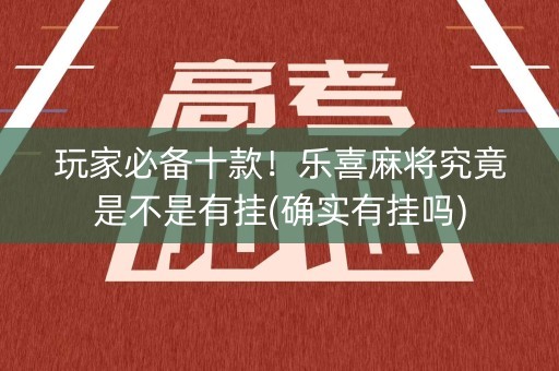玩家必备十款！乐喜麻将究竟是不是有挂(确实有挂吗)