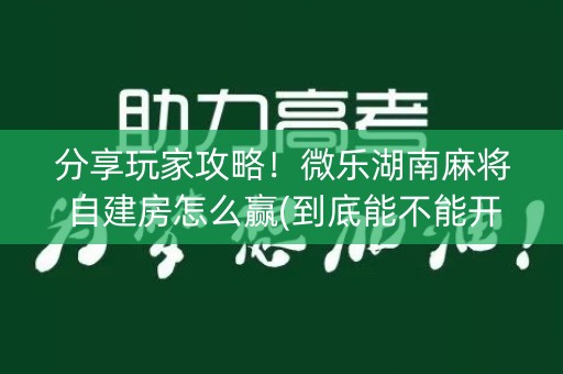 分享玩家攻略！微乐湖南麻将自建房怎么赢(到底能不能开挂)