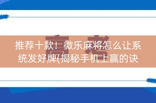 推荐十款！微乐麻将怎么让系统发好牌(揭秘手机上赢的诀窍)