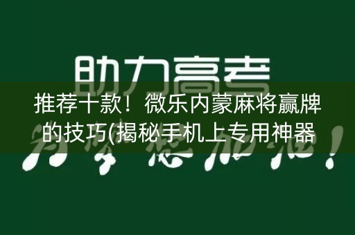 推荐十款！微乐内蒙麻将赢牌的技巧(揭秘手机上专用神器下载)