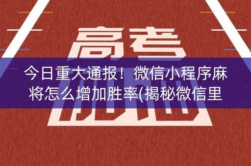 今日重大通报！微信小程序麻将怎么增加胜率(揭秘微信里系统发好牌)