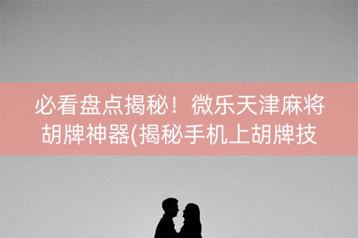 必看盘点揭秘！微乐天津麻将胡牌神器(揭秘手机上胡牌技巧)