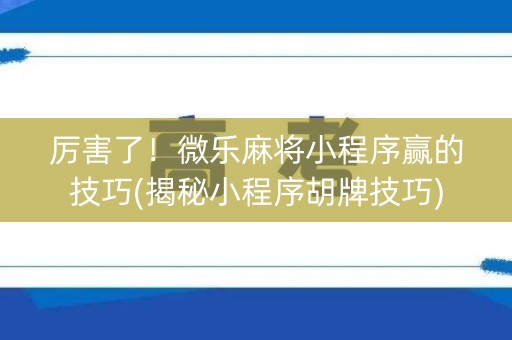 厉害了！微乐麻将小程序赢的技巧(揭秘小程序胡牌技巧)