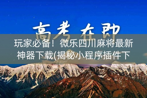 玩家必备！微乐四川麻将最新神器下载(揭秘小程序插件下载)