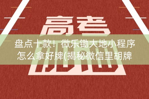 盘点十款！微乐锄大地小程序怎么拿好牌(揭秘微信里胡牌技巧)