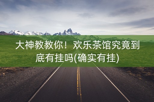 大神教教你！欢乐茶馆究竟到底有挂吗(确实有挂)