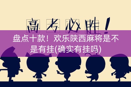 盘点十款！欢乐陕西麻将是不是有挂(确实有挂吗)