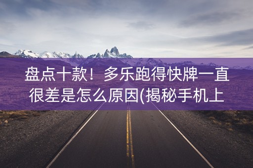 盘点十款！多乐跑得快牌一直很差是怎么原因(揭秘手机上如何让牌变好)