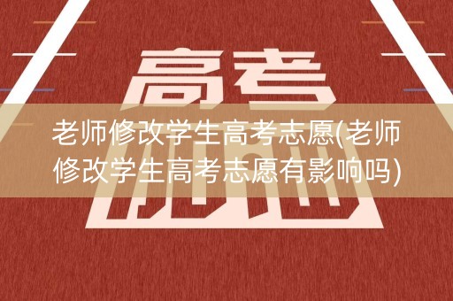 老师修改学生高考志愿(老师修改学生高考志愿有影响吗)